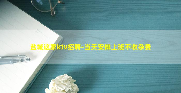 盐城这家ktv招聘-当天安排上班不收杂费